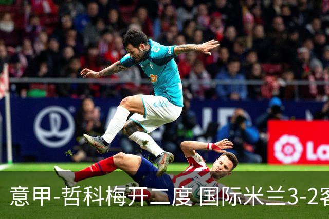意甲-哲科梅开二度 国际米兰3-2客胜亚特兰大